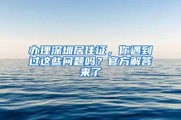 办理深圳居住证，你遇到过这些问题吗？官方解答来了