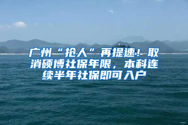 广州“抢人”再提速！取消硕博社保年限，本科连续半年社保即可入户