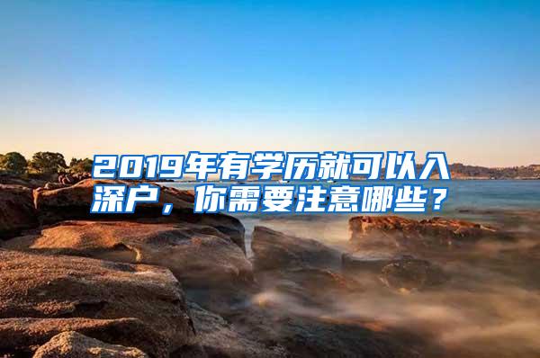 2019年有学历就可以入深户，你需要注意哪些？