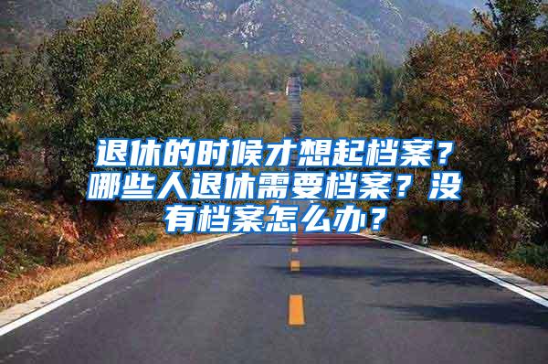 退休的时候才想起档案？哪些人退休需要档案？没有档案怎么办？