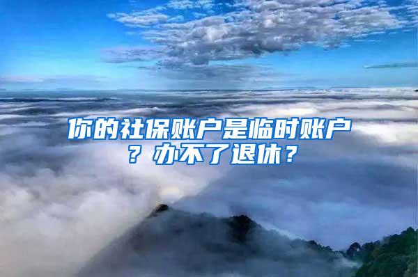 你的社保账户是临时账户？办不了退休？