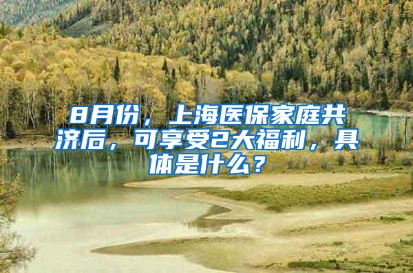 8月份，上海医保家庭共济后，可享受2大福利，具体是什么？