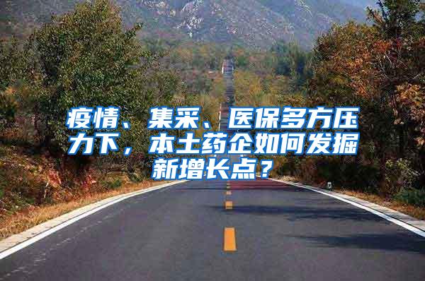 疫情、集采、医保多方压力下，本土药企如何发掘新增长点？