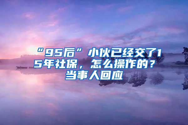 “95后”小伙已经交了15年社保，怎么操作的？当事人回应