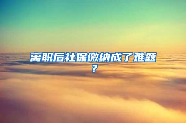 离职后社保缴纳成了难题？