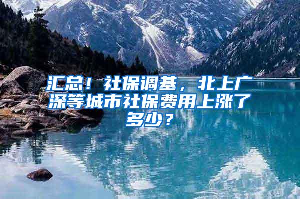 汇总！社保调基，北上广深等城市社保费用上涨了多少？