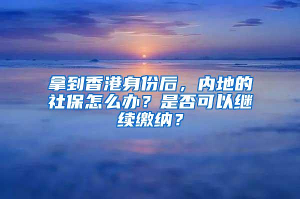 拿到香港身份后，内地的社保怎么办？是否可以继续缴纳？