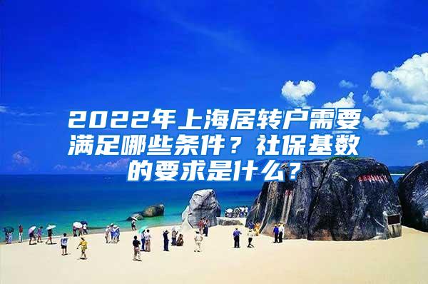 2022年上海居转户需要满足哪些条件？社保基数的要求是什么？