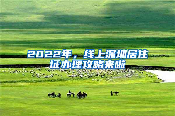 2022年，线上深圳居住证办理攻略来啦