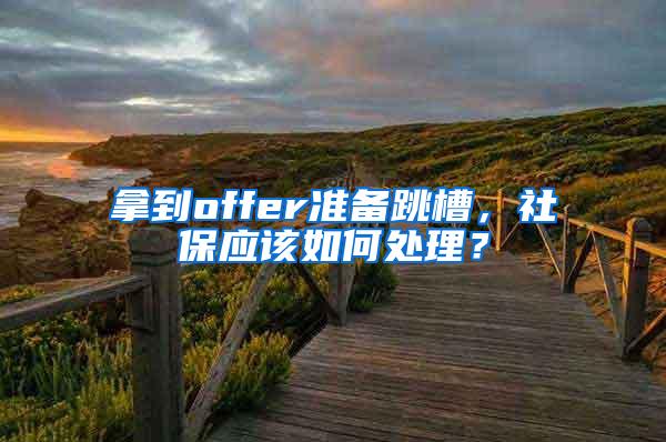 拿到offer准备跳槽，社保应该如何处理？