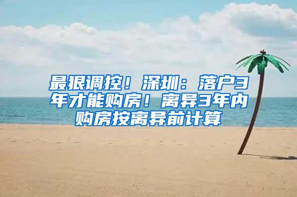 最狠调控！深圳：落户3年才能购房！离异3年内购房按离异前计算