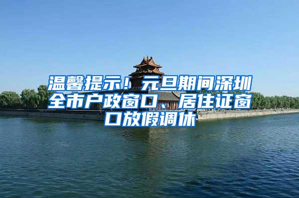 温馨提示！元旦期间深圳全市户政窗口、居住证窗口放假调休