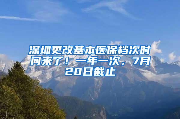 深圳更改基本医保档次时间来了！一年一次，7月20日截止