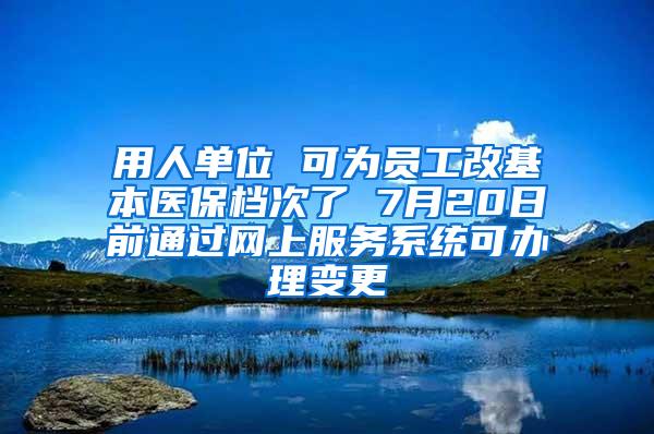 用人单位 可为员工改基本医保档次了 7月20日前通过网上服务系统可办理变更