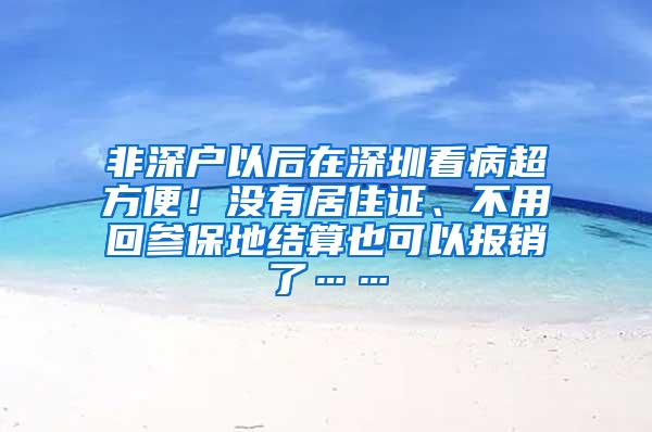 非深户以后在深圳看病超方便！没有居住证、不用回参保地结算也可以报销了……