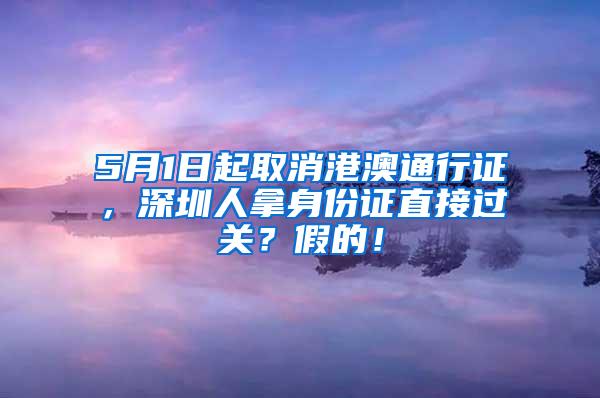 5月1日起取消港澳通行证，深圳人拿身份证直接过关？假的！