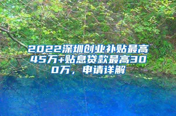 2022深圳创业补贴最高45万+贴息贷款最高300万，申请详解