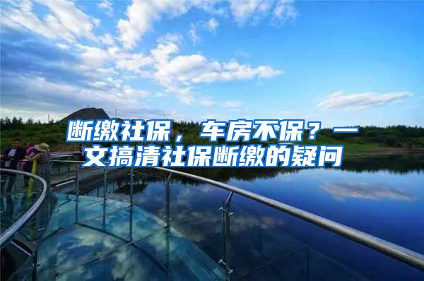 断缴社保，车房不保？一文搞清社保断缴的疑问