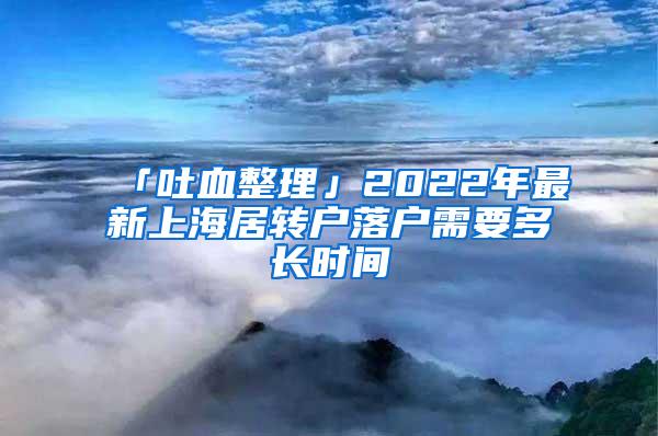 「吐血整理」2022年最新上海居转户落户需要多长时间