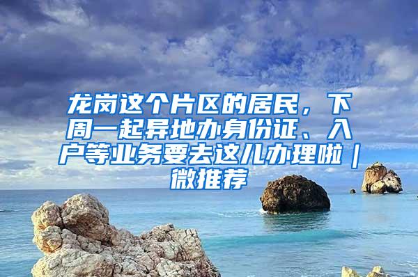 龙岗这个片区的居民，下周一起异地办身份证、入户等业务要去这儿办理啦｜微推荐