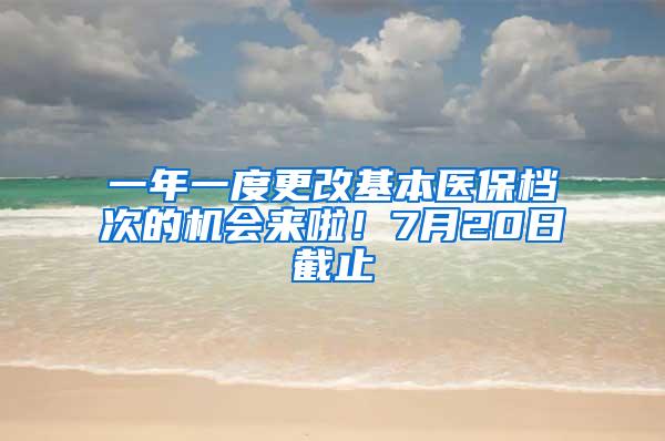 一年一度更改基本医保档次的机会来啦！7月20日截止