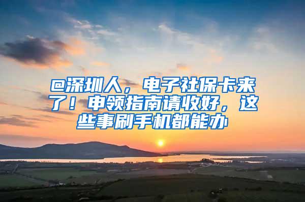 @深圳人，电子社保卡来了！申领指南请收好，这些事刷手机都能办