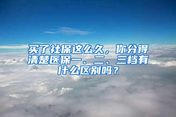 买了社保这么久，你分得清楚医保一、二、三档有什么区别吗？