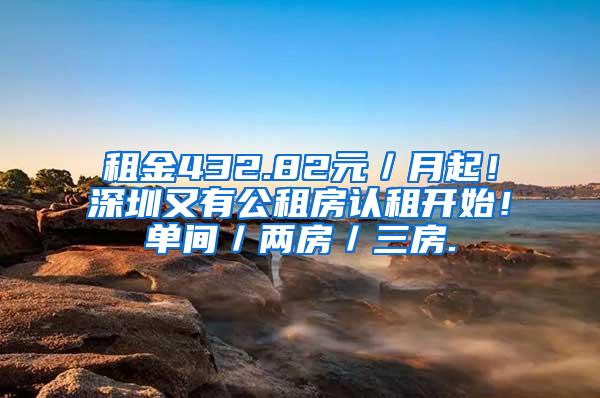 租金432.82元／月起！深圳又有公租房认租开始！单间／两房／三房.