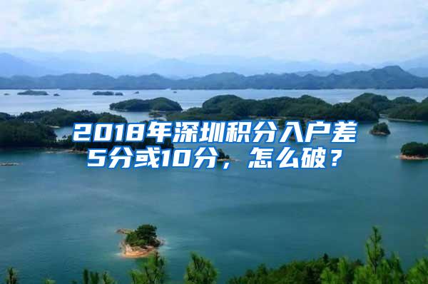 2018年深圳积分入户差5分或10分，怎么破？