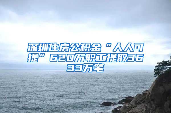 深圳住房公积金“人人可提”620万职工提取3633万笔