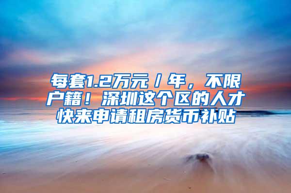 每套1.2万元／年，不限户籍！深圳这个区的人才快来申请租房货币补贴