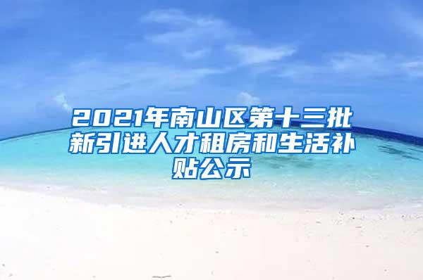 2021年南山区第十三批新引进人才租房和生活补贴公示