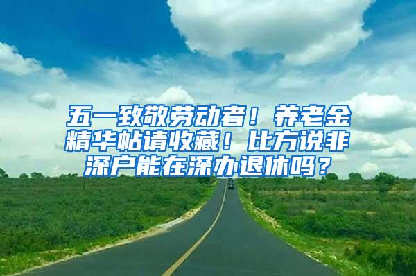 五一致敬劳动者！养老金精华帖请收藏！比方说非深户能在深办退休吗？