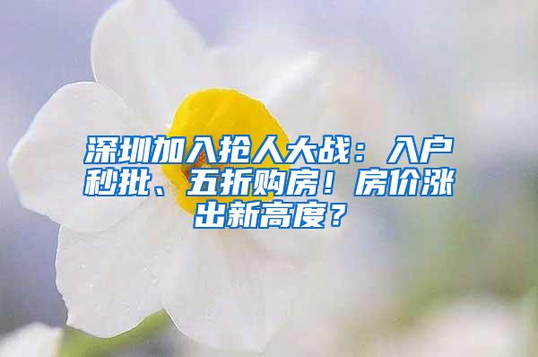 深圳加入抢人大战：入户秒批、五折购房！房价涨出新高度？