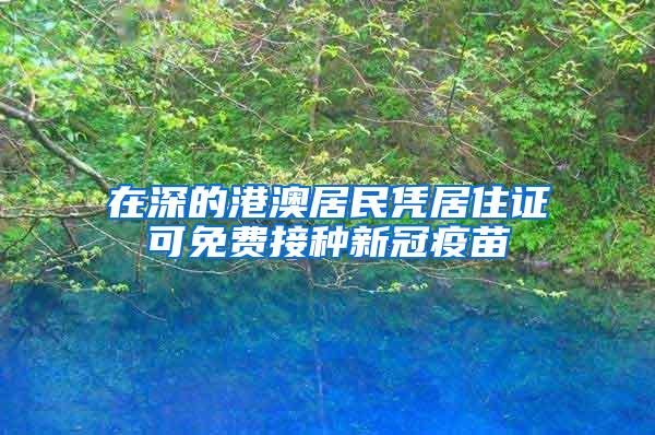 在深的港澳居民凭居住证可免费接种新冠疫苗