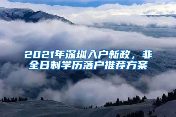 2021年深圳入户新政，非全日制学历落户推荐方案