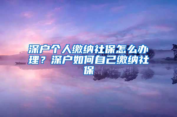 深户个人缴纳社保怎么办理？深户如何自己缴纳社保