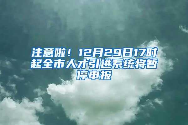 注意啦！12月29日17时起全市人才引进系统将暂停申报