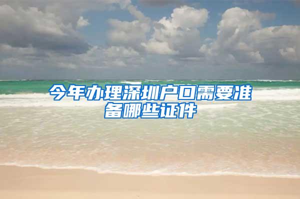 今年办理深圳户口需要准备哪些证件