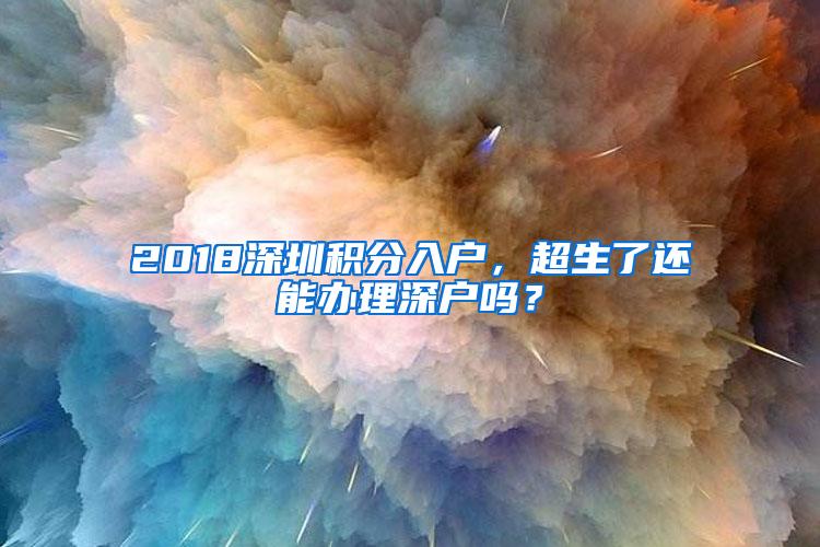 2018深圳积分入户，超生了还能办理深户吗？