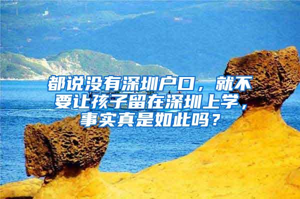 都说没有深圳户口，就不要让孩子留在深圳上学，事实真是如此吗？