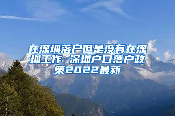 在深圳落户但是没有在深圳工作 深圳户口落户政策2022最新