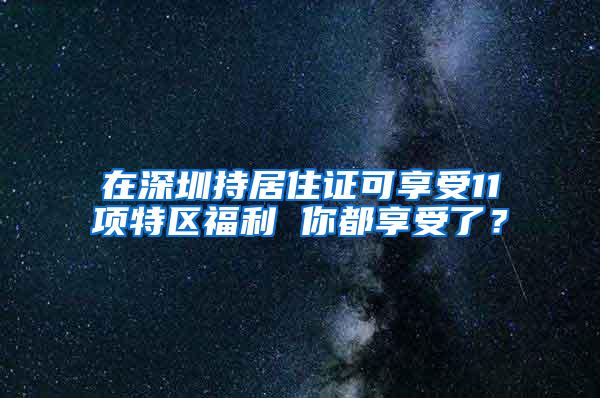 在深圳持居住证可享受11项特区福利 你都享受了？