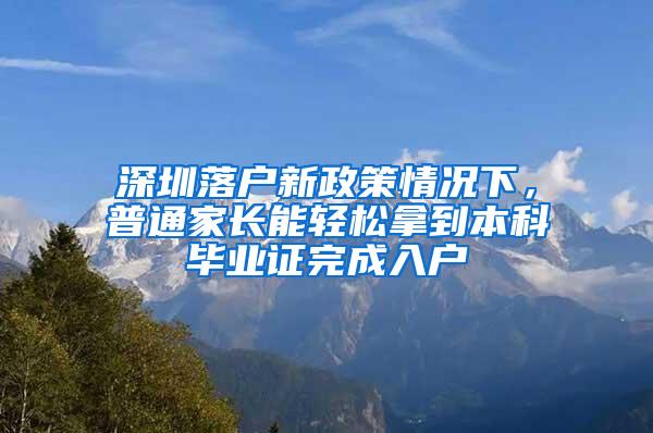 深圳落户新政策情况下，普通家长能轻松拿到本科毕业证完成入户