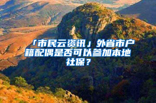 「市民云资讯」外省市户籍配偶是否可以参加本地社保？