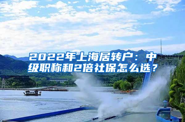 2022年上海居转户：中级职称和2倍社保怎么选？