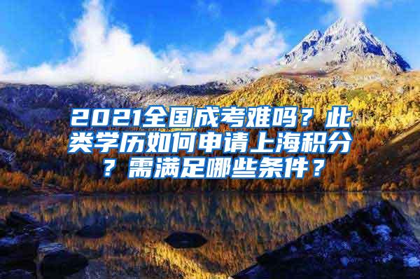 2021全国成考难吗？此类学历如何申请上海积分？需满足哪些条件？