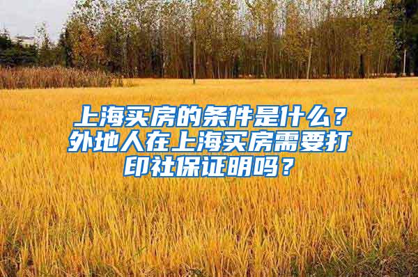 上海买房的条件是什么？外地人在上海买房需要打印社保证明吗？