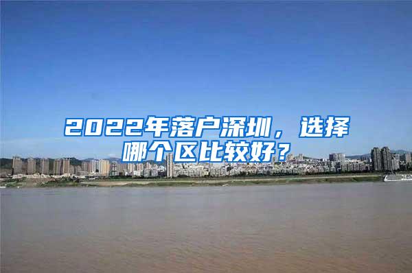 2022年落户深圳，选择哪个区比较好？