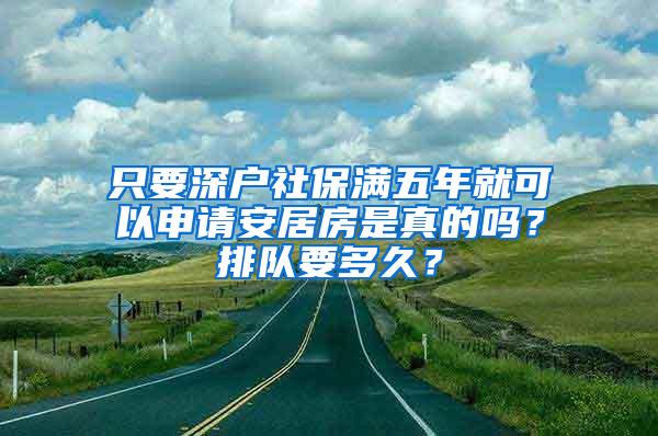 只要深户社保满五年就可以申请安居房是真的吗？排队要多久？